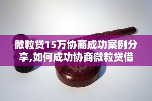 微粒贷15万协商成功案例分享,如何成功协商微粒贷借款