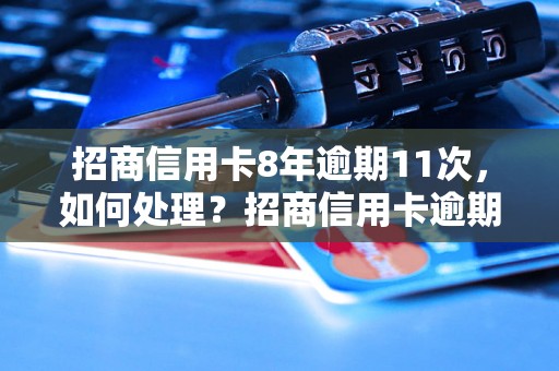 招商信用卡8年逾期11次，如何处理？招商信用卡逾期记录如何清除？