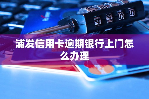 浦发信用卡逾期银行上门怎么办理