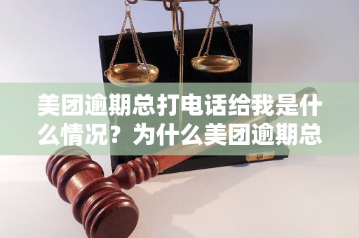 美团逾期总打电话给我是什么情况？为什么美团逾期总打电话给我？