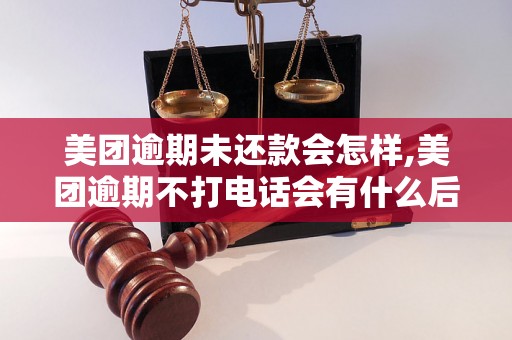 美团逾期未还款会怎样,美团逾期不打电话会有什么后果