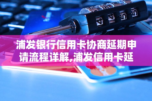 浦发银行信用卡协商延期申请流程详解,浦发信用卡延期还款方法推荐