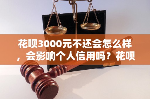 花呗3000元不还会怎么样，会影响个人信用吗？花呗欠款逾期后的后果