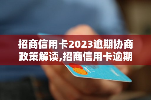 招商信用卡2023逾期协商政策解读,招商信用卡逾期协商具体流程