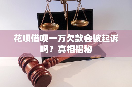 花呗借呗一万欠款会被起诉吗？真相揭秘