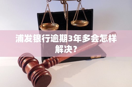 浦发银行逾期3年多会怎样解决？