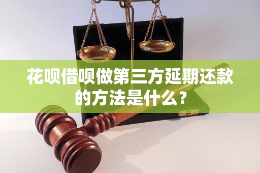 花呗借呗做第三方延期还款的方法是什么？