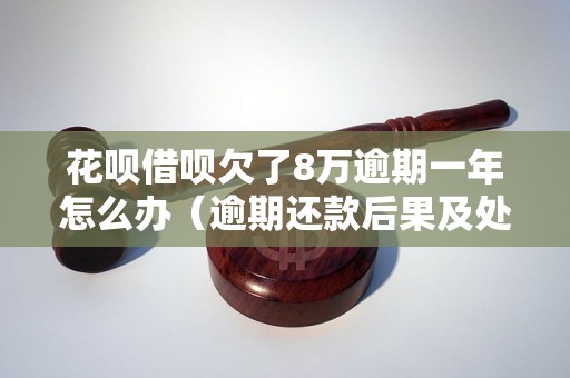 花呗借呗欠了8万逾期一年怎么办（逾期还款后果及处理方法）