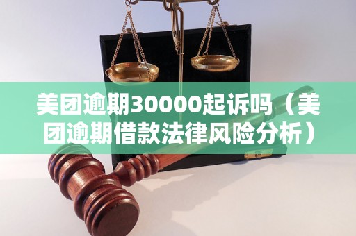 美团逾期30000起诉吗（美团逾期借款法律风险分析）