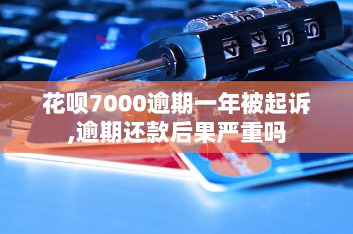 花呗7000逾期一年被起诉,逾期还款后果严重吗