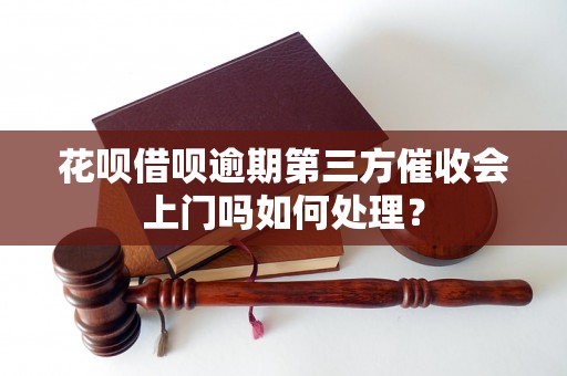 花呗借呗逾期第三方催收会上门吗如何处理？