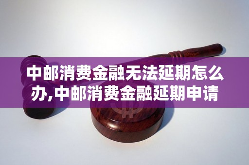 中邮消费金融无法延期怎么办,中邮消费金融延期申请失败解决方法