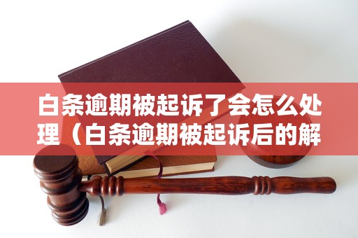 白条逾期被起诉了会怎么处理（白条逾期被起诉后的解决方法）