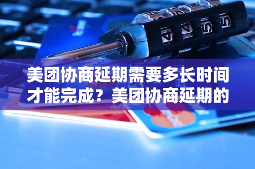 美团协商延期需要多长时间才能完成？美团协商延期的流程与时间要求详解