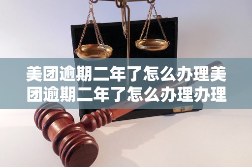 美团逾期二年了怎么办理美团逾期二年了怎么办理办理逾期二年的美团订单有哪些步骤