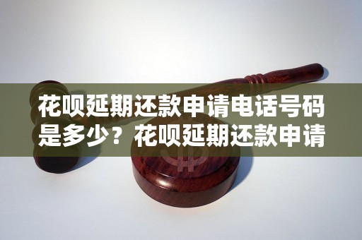 花呗延期还款申请电话号码是多少？花呗延期还款申请流程详解