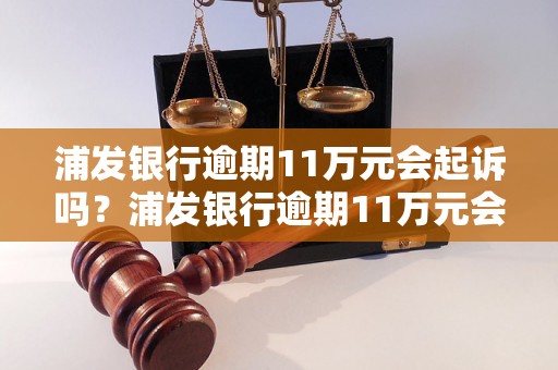 浦发银行逾期11万元会起诉吗？浦发银行逾期11万元会有怎样的后果？