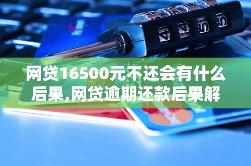 网贷16500元不还会有什么后果,网贷逾期还款后果解析