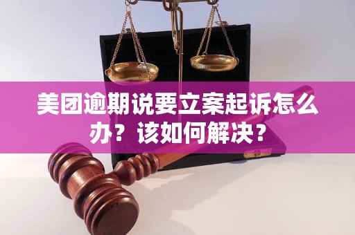 美团逾期说要立案起诉怎么办？该如何解决？