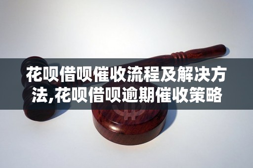 花呗借呗催收流程及解决方法,花呗借呗逾期催收策略