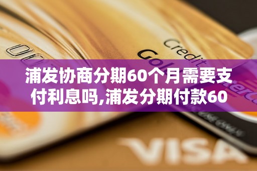 浦发协商分期60个月需要支付利息吗,浦发分期付款60个月的利率是多少