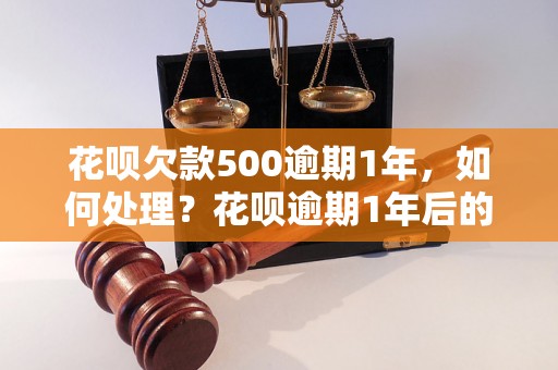 花呗欠款500逾期1年，如何处理？花呗逾期1年后的后果及解决办法