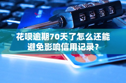 花呗逾期70天了怎么还能避免影响信用记录？