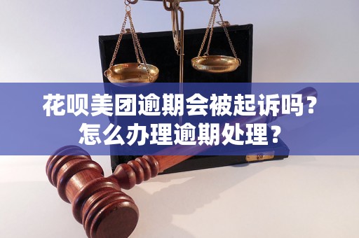 花呗美团逾期会被起诉吗？怎么办理逾期处理？