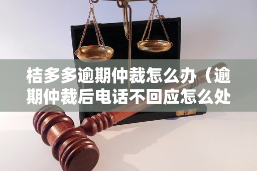 桔多多逾期仲裁怎么办（逾期仲裁后电话不回应怎么处理）