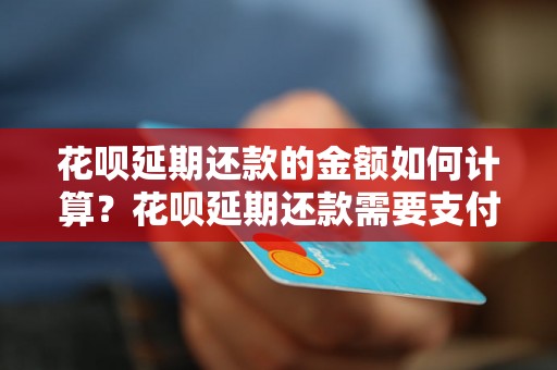 花呗延期还款的金额如何计算？花呗延期还款需要支付的费用是多少？