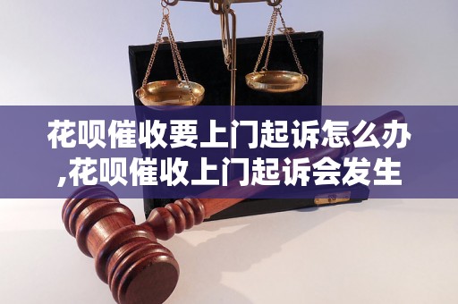 花呗催收要上门起诉怎么办,花呗催收上门起诉会发生什么