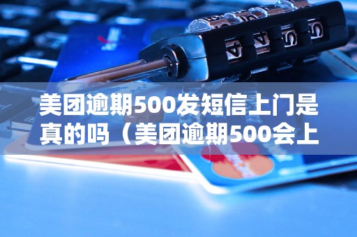 美团逾期500发短信上门是真的吗（美团逾期500会上门催款吗）