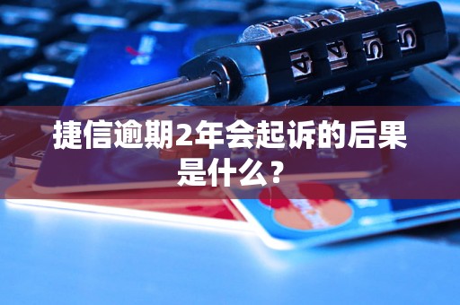 捷信逾期2年会起诉的后果是什么？