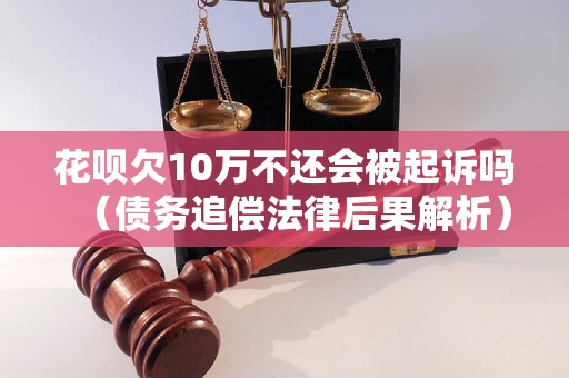 花呗欠10万不还会被起诉吗（债务追偿法律后果解析）