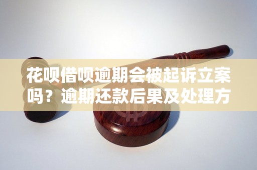 花呗借呗逾期会被起诉立案吗？逾期还款后果及处理方式解析