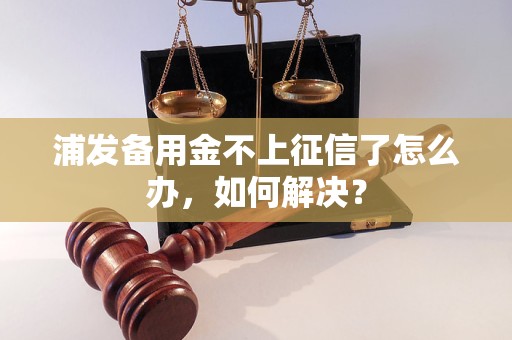 浦发备用金不上征信了怎么办，如何解决？