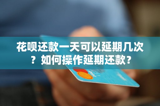 花呗还款一天可以延期几次？如何操作延期还款？