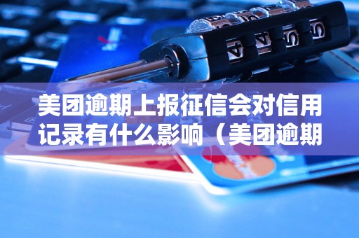 美团逾期上报征信会对信用记录有什么影响（美团逾期上报征信后会出现哪些后果）