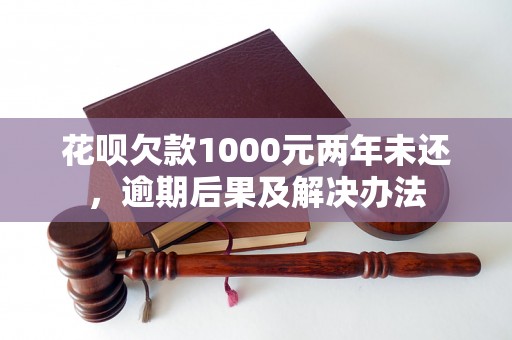 花呗欠款1000元两年未还，逾期后果及解决办法