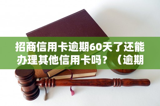 招商信用卡逾期60天了还能办理其他信用卡吗？（逾期60天信用卡影响如何处理）