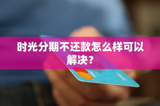 时光分期不还款怎么样可以解决？