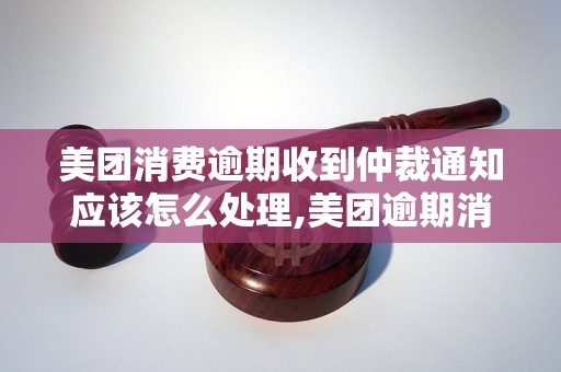 美团消费逾期收到仲裁通知应该怎么处理,美团逾期消费仲裁通知的解决办法