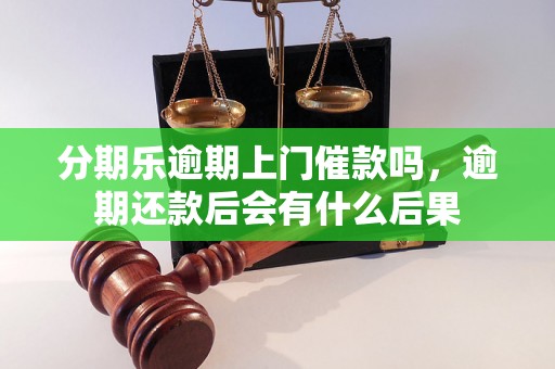 分期乐逾期上门催款吗，逾期还款后会有什么后果