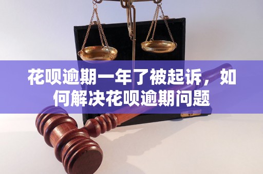 花呗逾期一年了被起诉，如何解决花呗逾期问题