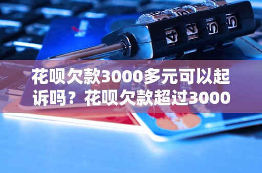 花呗欠款3000多元可以起诉吗？花呗欠款超过3000元的后果如何处理？