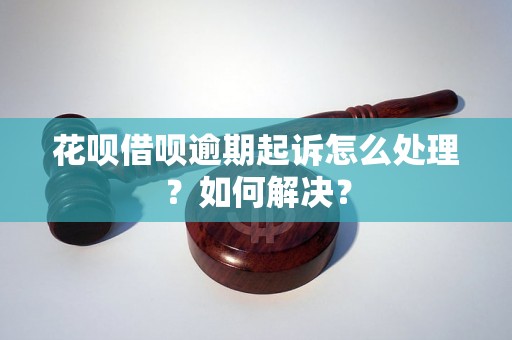 花呗借呗逾期起诉怎么处理？如何解决？