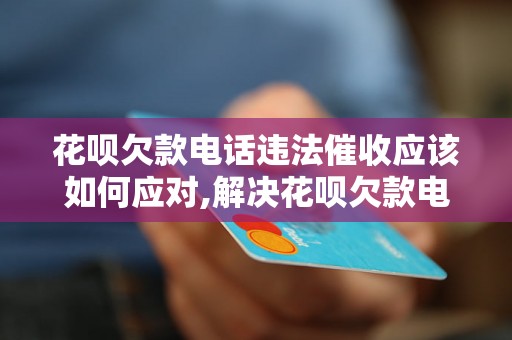 花呗欠款电话违法催收应该如何应对,解决花呗欠款电话骚扰问题