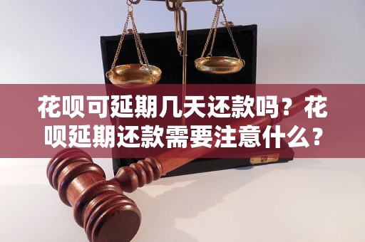 花呗可延期几天还款吗？花呗延期还款需要注意什么？