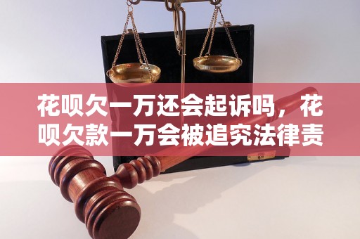 花呗欠一万还会起诉吗，花呗欠款一万会被追究法律责任吗