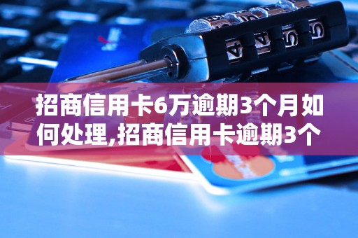 招商信用卡6万逾期3个月如何处理,招商信用卡逾期3个月后果